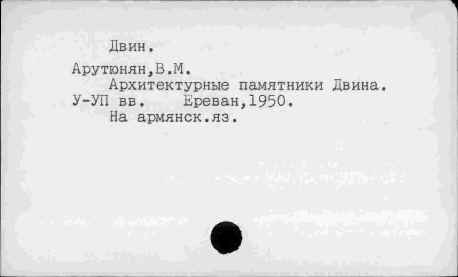 ﻿Двин.
Арутюнян,В.М.
Архитектурные памятники Двина.
У-УП вв. Ереван,1950.
На армянск.яз.